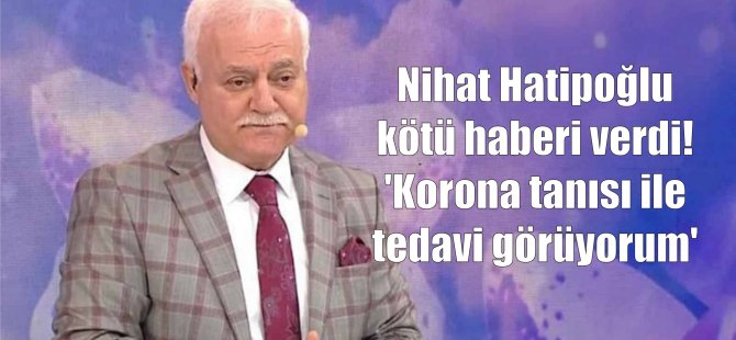 Nihat Hatipoğlu kötü haberi verdi! 'Korona tanısı ile tedavi görüyorum'