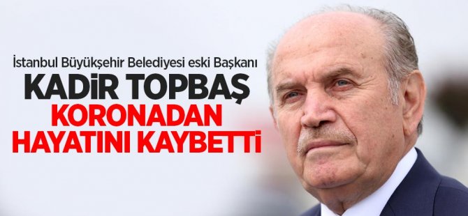 İstanbul Büyükşehir Belediyesi eski Başkanı Kadir Topbaş koronadan hayatını kaybetti