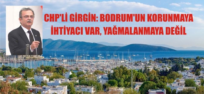 Girgin: Bodrum’un Korunmaya İhtiyacı Var, Yağmalanmaya Değil