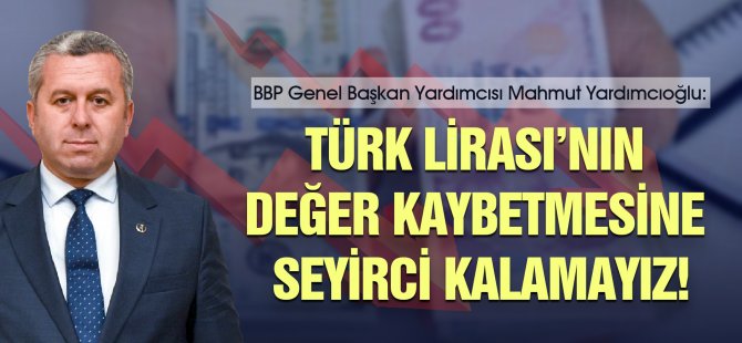 Yardımcıoğlu: Türk Lirası’nın değer kaybetmesine seyirci kalamayız!