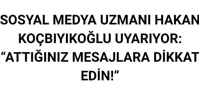 SOSYAL MEDYA UZMANI HAKAN KOÇBIYIKOĞLU UYARIYOR: “ATTIĞINIZ MESAJLARA DİKKAT EDİN!”