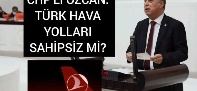 CHP'Lİ ÖZCAN: TÜRK HAVA YOLLARI SAHİPSİZ Mİ?