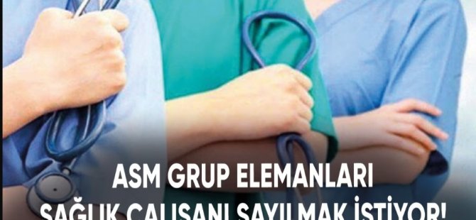 ASM Grup Elemanları sağlık çalışanı sayılmak istiyor!