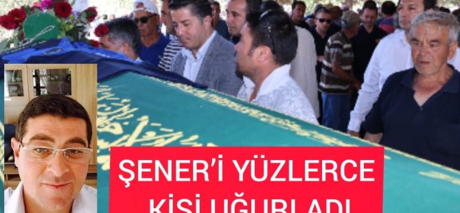 ŞENER’İ YÜZLERCE KİŞİ UĞURLADI