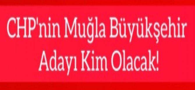 CHP'nin Muğla Büyükşehir Adayı Kim Olacak!